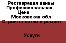 Реставрация ванны. Профессиональная. › Цена ­ 3 500 - Московская обл. Строительство и ремонт » Услуги   
